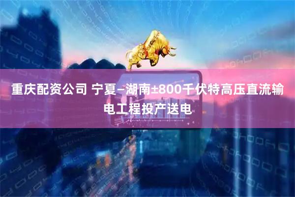 重庆配资公司 宁夏—湖南±800千伏特高压直流输电工程投产送电