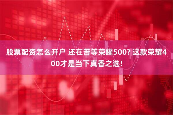股票配资怎么开户 还在苦等荣耀500? 这款荣耀400才是当下真香之选!