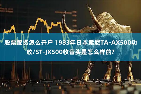 股票配资怎么开户 1983年日本索尼TA-AX500功放/ST-JX500收音头是怎么样的?