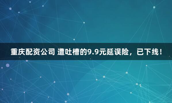 重庆配资公司 遭吐槽的9.9元延误险，已下线！