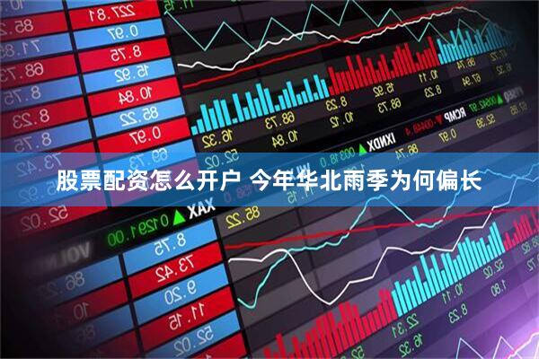 股票配资怎么开户 今年华北雨季为何偏长