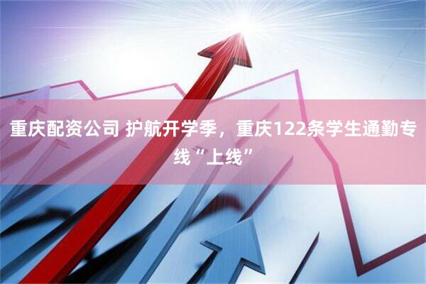 重庆配资公司 护航开学季，重庆122条学生通勤专线“上线”