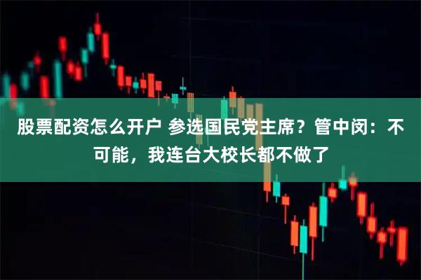 股票配资怎么开户 参选国民党主席？管中闵：不可能，我连台大校长都不做了