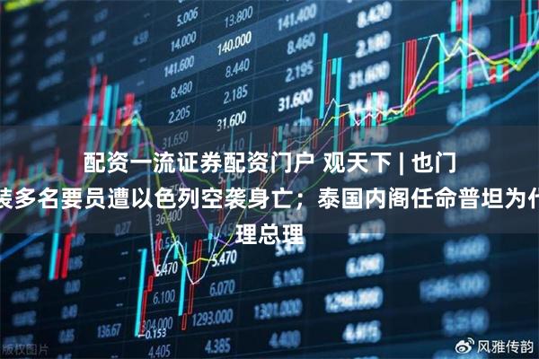 配资一流证券配资门户 观天下&#32;|&#32;也门胡赛武装多名要员遭以色列空袭身亡；泰国内阁任命普坦为代理总理