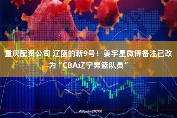 重庆配资公司 辽篮的新9号！姜宇星微博备注已改为“CBA辽宁男篮队员”