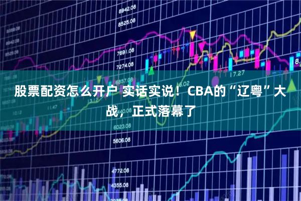 股票配资怎么开户 实话实说！CBA的“辽粤”大战，正式落幕了
