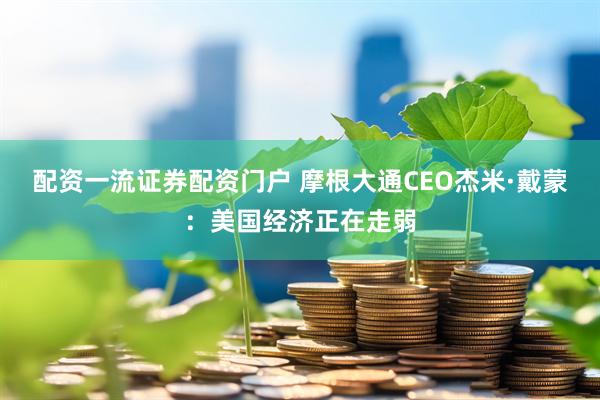 配资一流证券配资门户 摩根大通CEO杰米·戴蒙：美国经济正在走弱