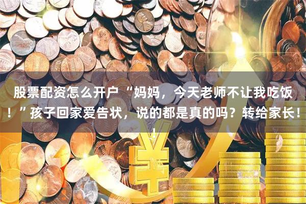 股票配资怎么开户 “妈妈，今天老师不让我吃饭！”孩子回家爱告状，说的都是真的吗？转给家长！