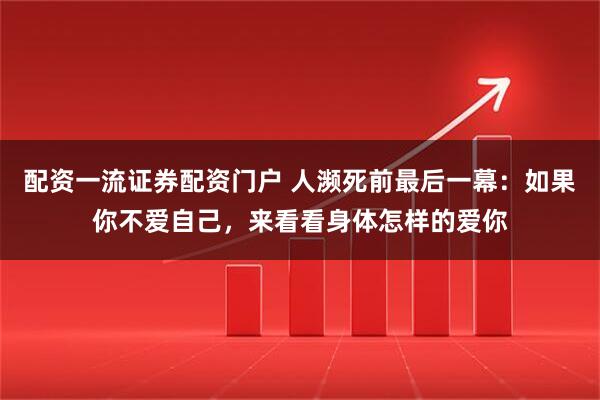 配资一流证券配资门户 人濒死前最后一幕：如果你不爱自己，来看看身体怎样的爱你