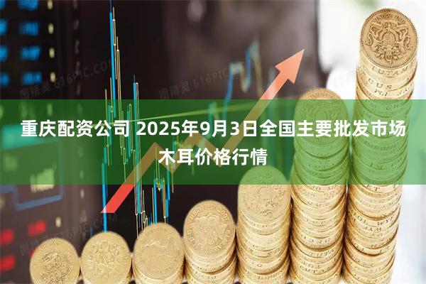 重庆配资公司 2025年9月3日全国主要批发市场木耳价格行情