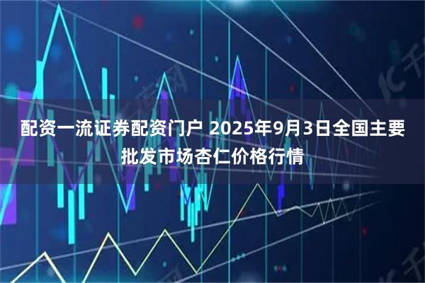 配资一流证券配资门户 2025年9月3日全国主要批发市场杏仁价格行情