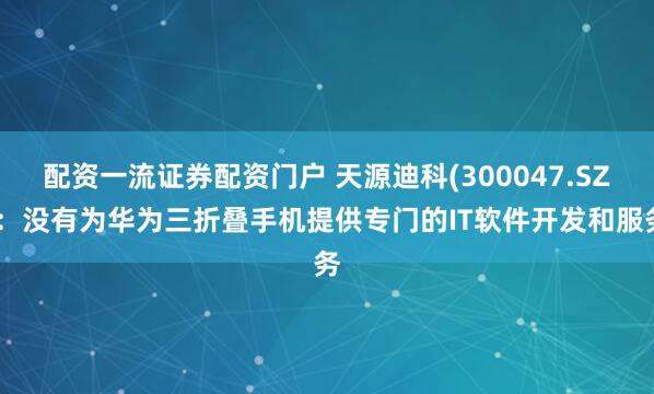 配资一流证券配资门户 天源迪科(300047.SZ)：没有为华为三折叠手机提供专门的IT软件开发和服务
