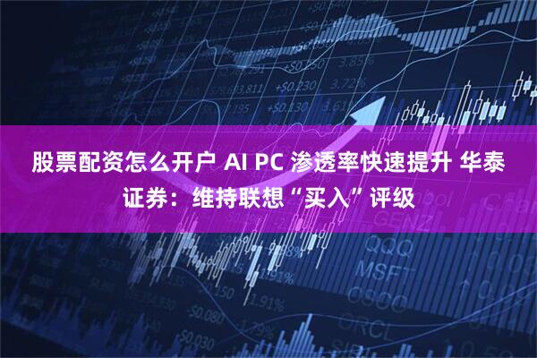 股票配资怎么开户 AI PC 渗透率快速提升 华泰证券：维持联想“买入”评级