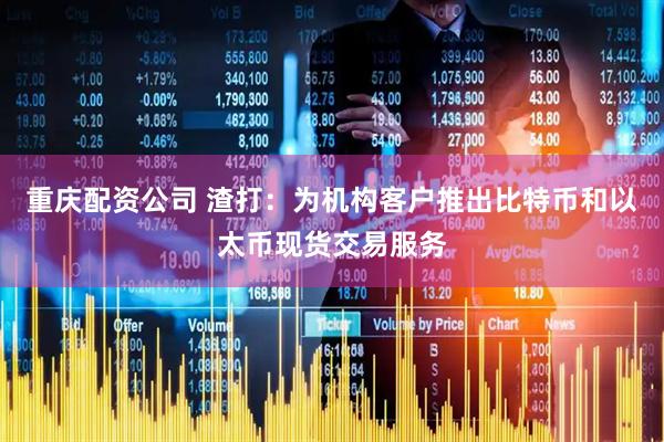 重庆配资公司 渣打：为机构客户推出比特币和以太币现货交易服务
