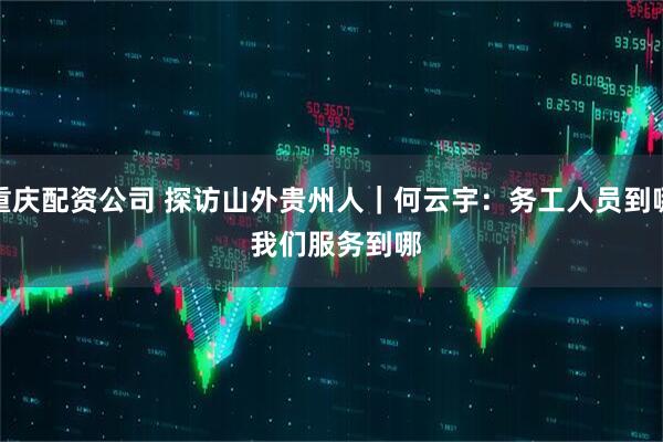 重庆配资公司 探访山外贵州人｜何云宇：务工人员到哪&#32;我们服务到哪