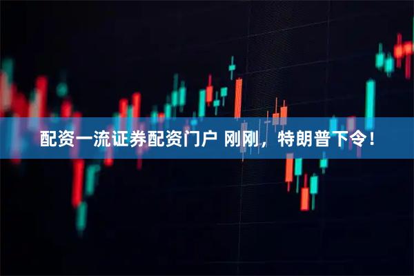 配资一流证券配资门户 刚刚，特朗普下令！