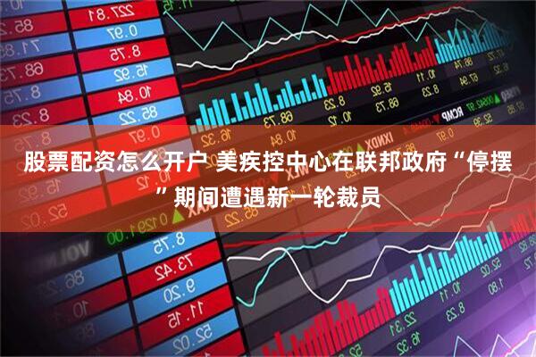 股票配资怎么开户 美疾控中心在联邦政府“停摆”期间遭遇新一轮裁员
