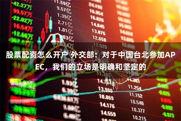 股票配资怎么开户 外交部：对于中国台北参加APEC，我们的立场是明确和坚定的