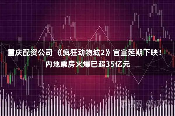 重庆配资公司 《疯狂动物城2》官宣延期下映！ 内地票房火爆已超35亿元