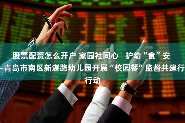 股票配资怎么开户 家园社同心   护幼“食”安 ——青岛市南区新湛路幼儿园开展“校园餐”监督共建行动