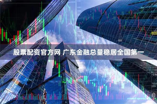 股票配资官方网 广东金融总量稳居全国第一