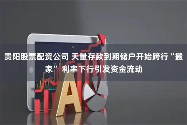贵阳股票配资公司 天量存款到期储户开始跨行“搬家” 利率下行引发资金流动