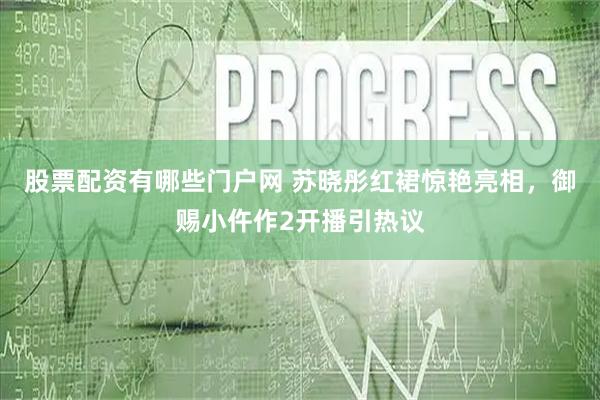 股票配资有哪些门户网 苏晓彤红裙惊艳亮相，御赐小仵作2开播引热议