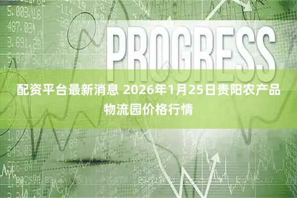 配资平台最新消息 2026年1月25日贵阳农产品物流园价格行情