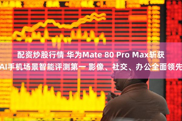 配资炒股行情 华为Mate 80 Pro Max斩获AI手机场景智能评测第一 影像、社交、办公全面领先