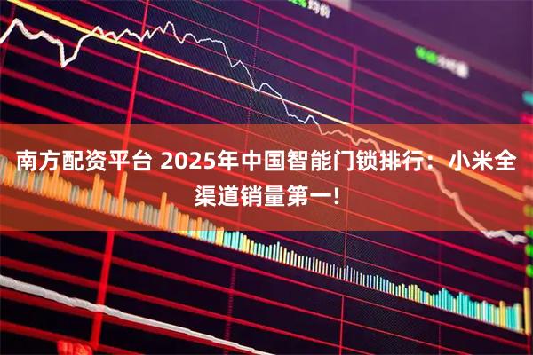 南方配资平台 2025年中国智能门锁排行：小米全渠道销量第一!