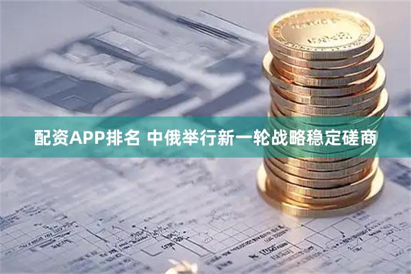 配资APP排名 中俄举行新一轮战略稳定磋商