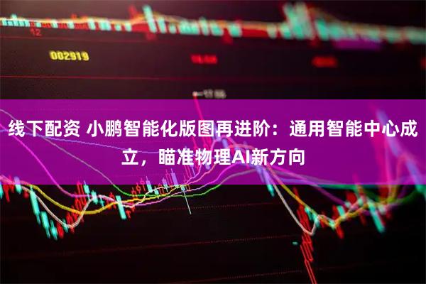 线下配资 小鹏智能化版图再进阶：通用智能中心成立，瞄准物理AI新方向