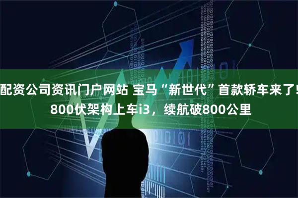 配资公司资讯门户网站 宝马“新世代”首款轿车来了! 800伏架构上车i3，续航破800公里