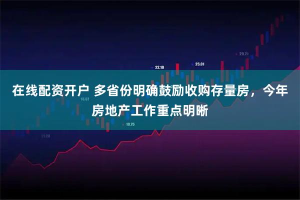 在线配资开户 多省份明确鼓励收购存量房，今年房地产工作重点明晰