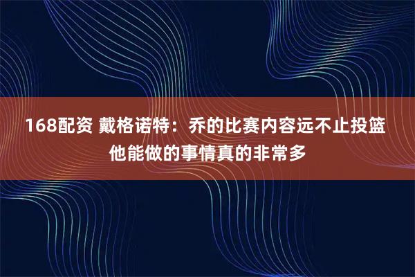 168配资 戴格诺特：乔的比赛内容远不止投篮 他能做的事情真的非常多