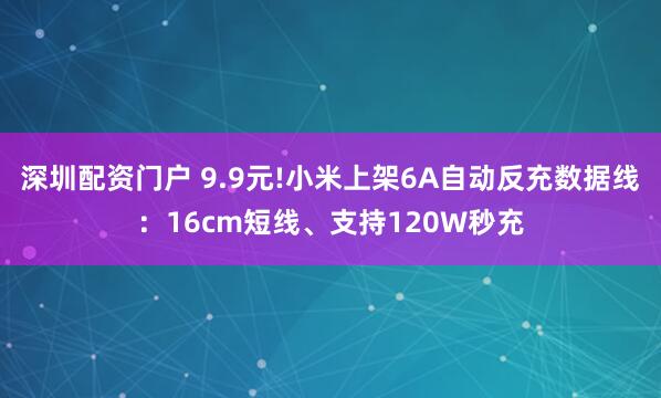 深圳配资门户 9.9元!小米上架6A自动反充数据线：16cm短线、支持120W秒充