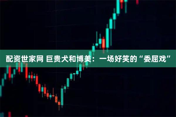配资世家网 巨贵犬和博美：一场好笑的“委屈戏”