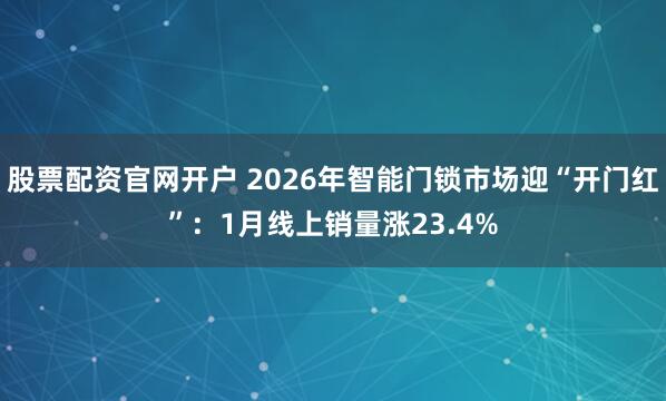 股票配资官网开户 2026年智能门锁市场迎“开门红”：1月线上销量涨23.4%