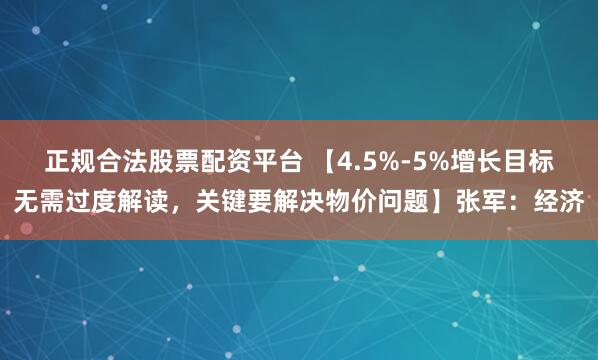 正规合法股票配资平台 【4.5%-5%增长目标无需过度解读，关键要解决物价问题】张军：经济