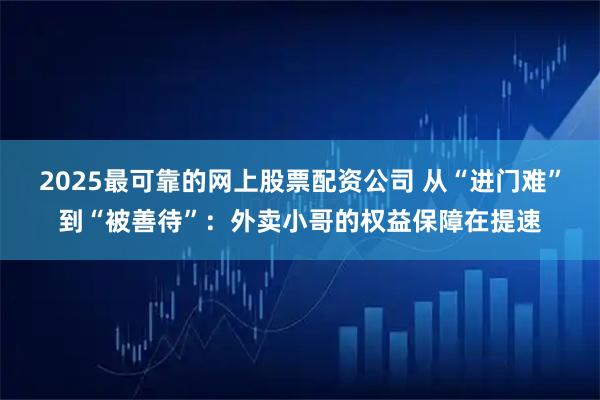 2025最可靠的网上股票配资公司 从“进门难”到“被善待”：外卖小哥的权益保障在提速