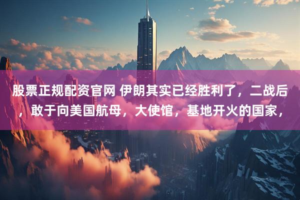 股票正规配资官网 伊朗其实已经胜利了，二战后，敢于向美国航母，大使馆，基地开火的国家，