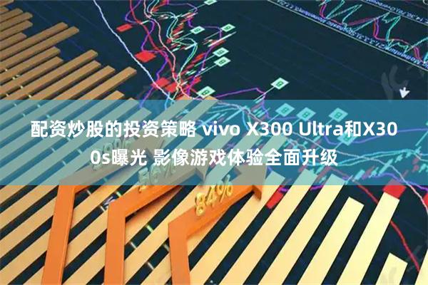 配资炒股的投资策略 vivo X300 Ultra和X300s曝光 影像游戏体验全面升级