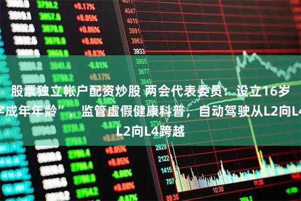 股票独立帐户配资炒股 两会代表委员：设立16岁“数字成年年龄”，监管虚假健康科普，自动驾驶从L2向L4跨越