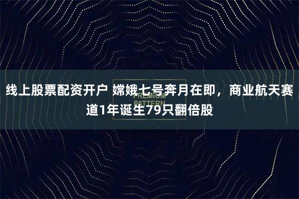 线上股票配资开户 嫦娥七号奔月在即，商业航天赛道1年诞生79只翻倍股