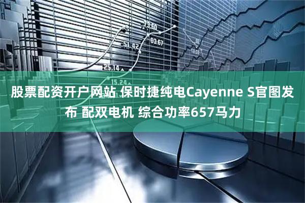 股票配资开户网站 保时捷纯电Cayenne S官图发布 配双电机 综合功率657马力