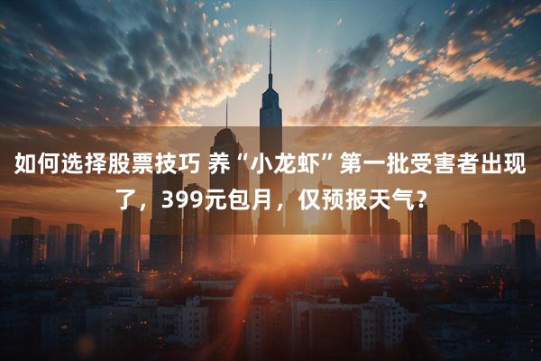 如何选择股票技巧 养“小龙虾”第一批受害者出现了，399元包月，仅预报天气？