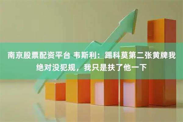 南京股票配资平台 韦斯利：踢科莫第二张黄牌我绝对没犯规，我只是扶了他一下