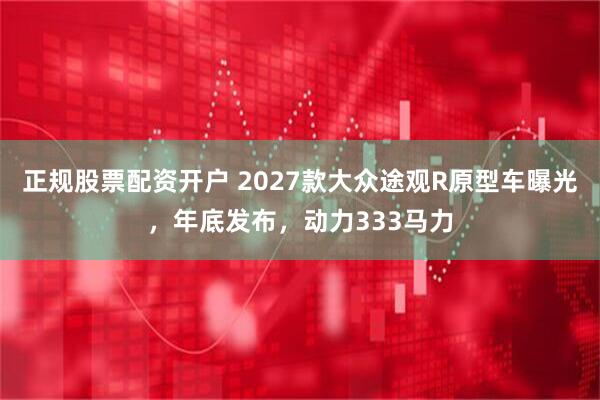 正规股票配资开户 2027款大众途观R原型车曝光，年底发布，动力333马力