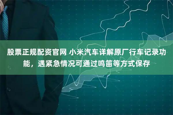 股票正规配资官网 小米汽车详解原厂行车记录功能，遇紧急情况可通过鸣笛等方式保存